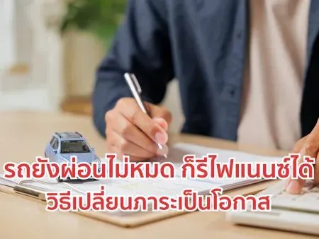 รถยังผ่อนไม่หมด ก็รีไฟแนนซ์ได้ วิธีเปลี่ยนภาระเป็นโอกาส