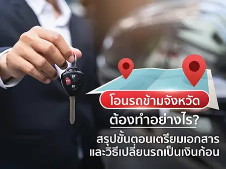 โอนรถข้ามจังหวัด ต้องทำอย่างไร? สรุปขั้นตอนเตรียมเอกสารและวิธีเปลี่ยนรถเป็นเงินก้อน (อัพเดท 2569)