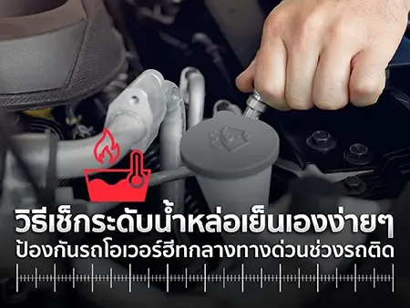 วิธีเช็กระดับน้ำหล่อเย็นเองง่ายๆ ป้องกันรถโอเวอร์ฮีทกลางทางด่วนช่วงรถติด