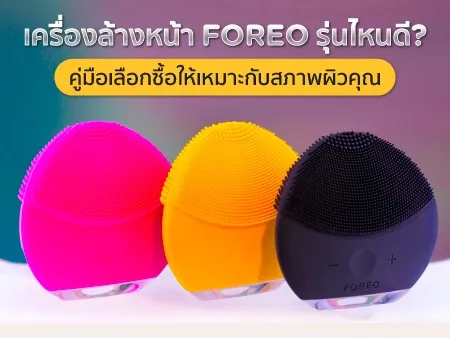 เครื่องล้างหน้า FOREO รุ่นไหนดี? คู่มือเลือกซื้อให้เหมาะกับสภาพผิวคุณ