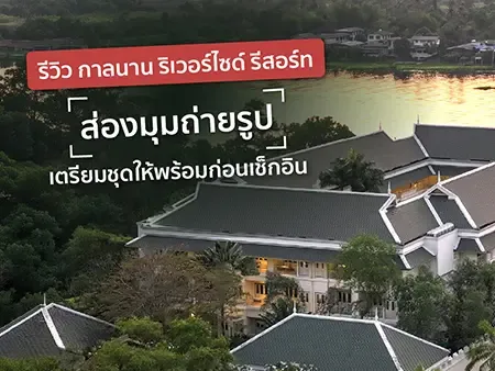รีวิว กาลนาน ริเวอร์ไซด์ รีสอร์ท ส่องมุมถ่ายรูป เตรียมชุดให้พร้อมก่อนเช็กอิน