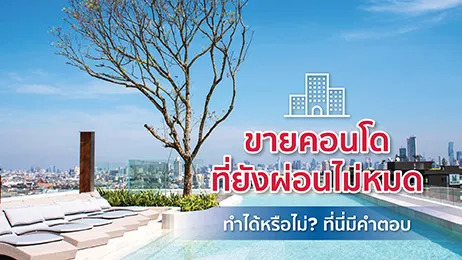 ขายคอนโดที่ยังผ่อนไม่หมด ทำได้หรือไม่? ที่นี่มีคำตอบ