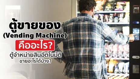 ตู้ขายของ (Vending Machine) คืออะไร ตู้จำหน่ายสินค้าอัตโนมัติ ขายอะไรได้บ้าง?