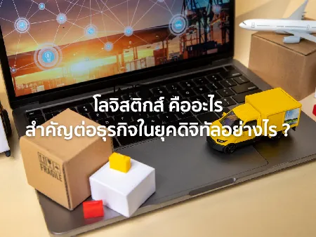 โลจิสติกส์ คืออะไร มีกี่ประเภท สำคัญต่อธุรกิจแค่ไหนในยุคดิจิทัล ?